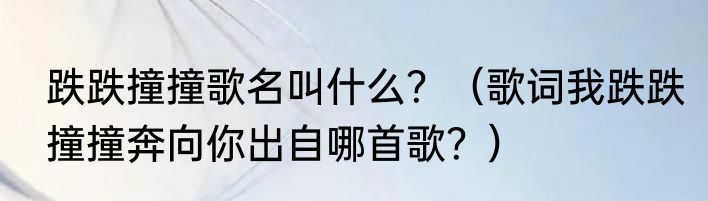 跌跌撞撞歌名叫什么？（歌词我跌跌撞撞奔向你出自哪首歌？）
