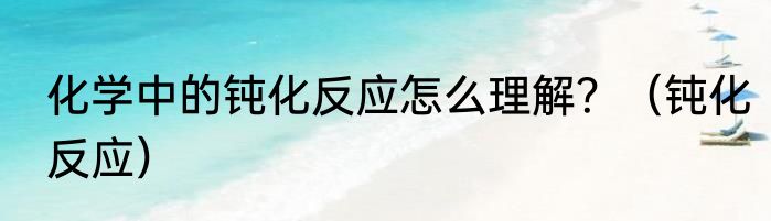 化学中的钝化反应怎么理解？（钝化反应）