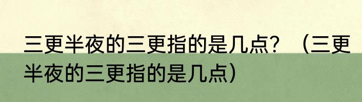 三更半夜的三更指的是几点？（三更半夜的三更指的是几点）