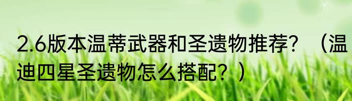 2.6版本温蒂武器和圣遗物推荐？（温迪四星圣遗物怎么搭配？）