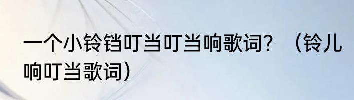 一个小铃铛叮当叮当响歌词？（铃儿响叮当歌词）