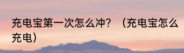 充电宝第一次怎么冲？（充电宝怎么充电）