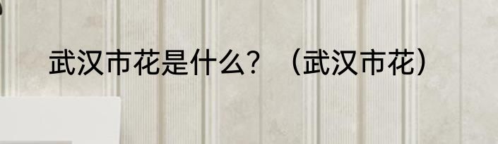 武汉市花是什么？（武汉市花）