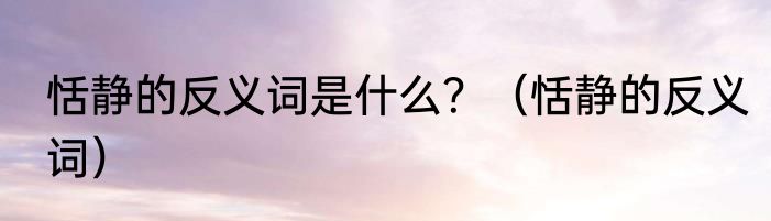 恬静的反义词是什么？（恬静的反义词）