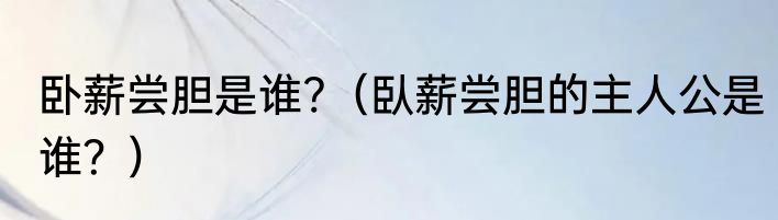 卧薪尝胆是谁?（臥薪尝胆的主人公是谁？）