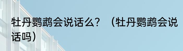 牡丹鹦鹉会说话么？（牡丹鹦鹉会说话吗）