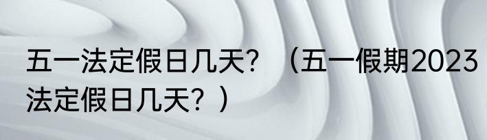 五一法定假日几天？（五一假期2023法定假日几天？）
