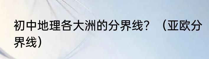 初中地理各大洲的分界线？（亚欧分界线）