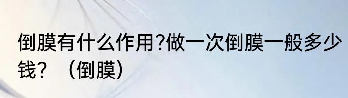倒膜有什么作用?做一次倒膜一般多少钱？（倒膜）