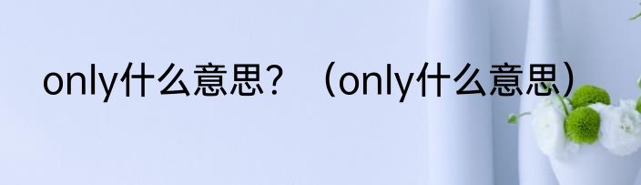 only什么意思？（only什么意思）
