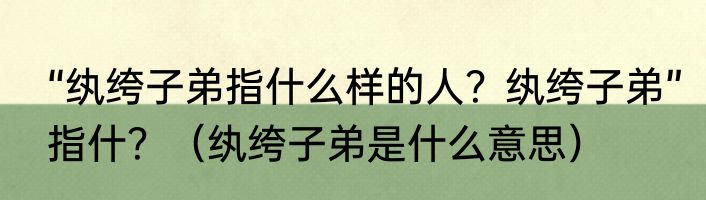 “纨绔子弟指什么样的人？纨绔子弟”指什？（纨绔子弟是什么意思）