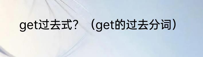 get过去式？（get的过去分词）