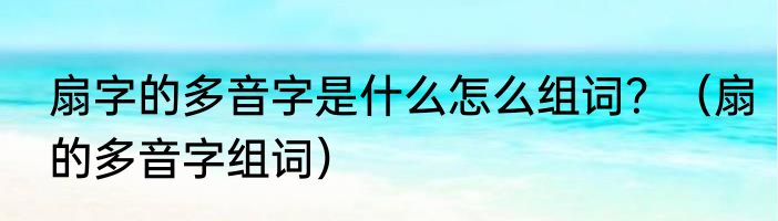 扇字的多音字是什么怎么组词？（扇的多音字组词）
