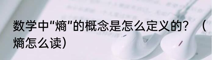 数学中“熵”的概念是怎么定义的？（熵怎么读）