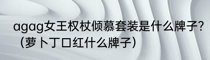agag女王权杖倾慕套装是什么牌子？（萝卜丁口红什么牌子）