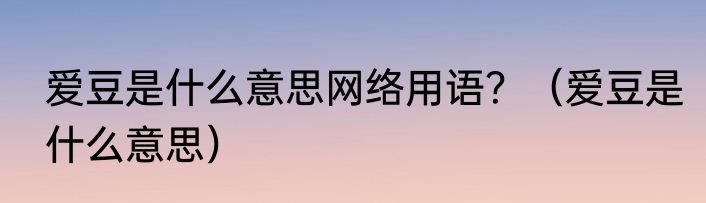 爱豆是什么意思网络用语？（爱豆是什么意思）