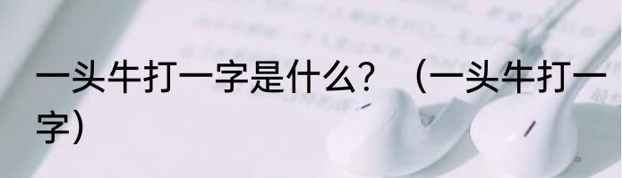 一头牛打一字是什么？（一头牛打一字）