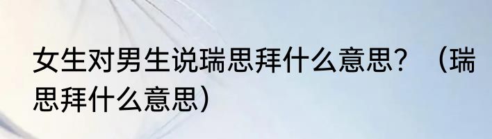 女生对男生说瑞思拜什么意思？（瑞思拜什么意思）