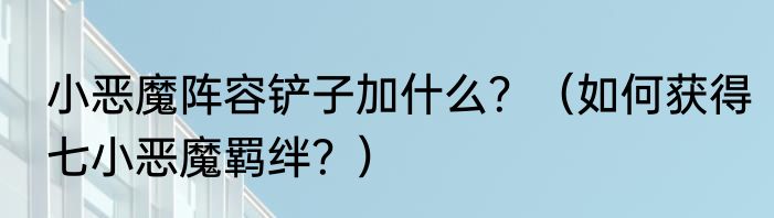 小恶魔阵容铲子加什么？（如何获得七小恶魔羁绊？）