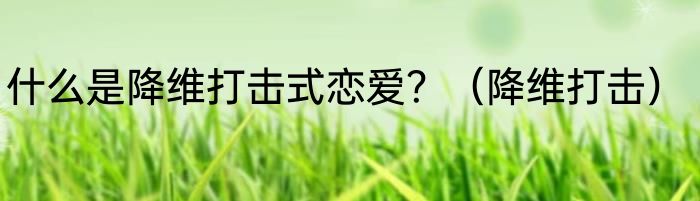 什么是降维打击式恋爱？（降维打击）