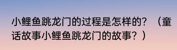 小鲤鱼跳龙门的过程是怎样的？（童话故事小鲤鱼跳龙门的故事？）
