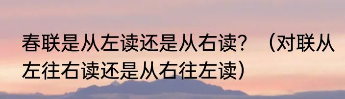 春联是从左读还是从右读？（对联从左往右读还是从右往左读）