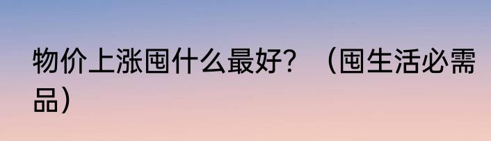 物价上涨囤什么最好？（囤生活必需品）