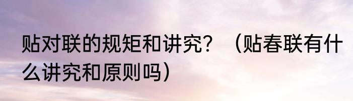 贴对联的规矩和讲究？（贴春联有什么讲究和原则吗）