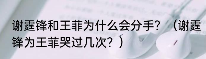 谢霆锋和王菲为什么会分手？（谢霆锋为王菲哭过几次？）