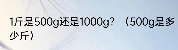 1斤是500g还是1000g？（500g是多少斤）