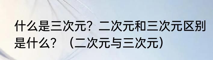 什么是三次元？二次元和三次元区别是什么？（二次元与三次元）