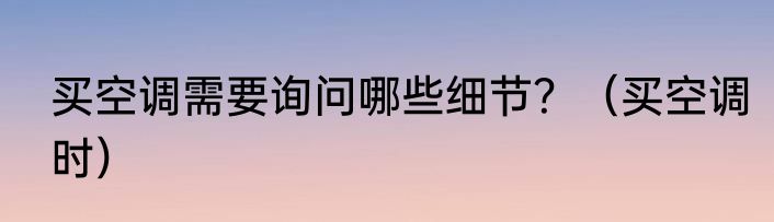 买空调需要询问哪些细节？（买空调时）