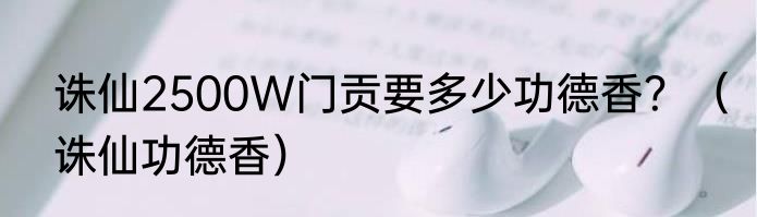 诛仙2500W门贡要多少功德香？（诛仙功德香）