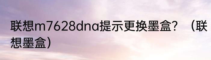 联想m7628dna提示更换墨盒？（联想墨盒）