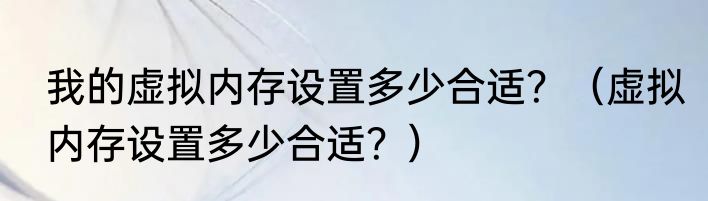 我的虚拟内存设置多少合适？（虚拟内存设置多少合适？）