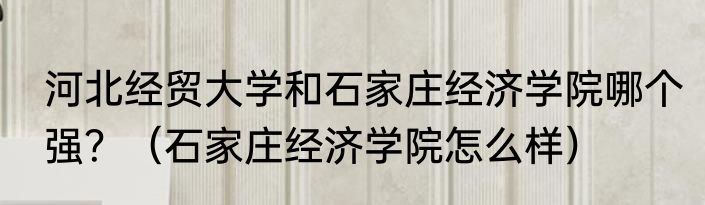河北经贸大学和石家庄经济学院哪个强？（石家庄经济学院怎么样）