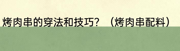 烤肉串的穿法和技巧？（烤肉串配料）