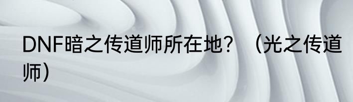 DNF暗之传道师所在地？（光之传道师）