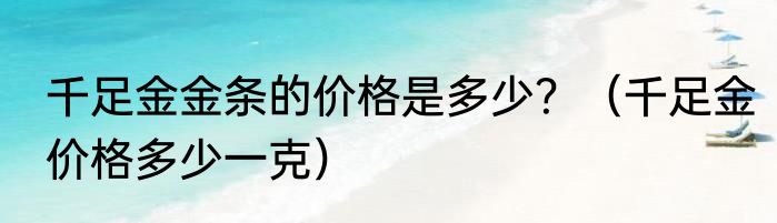 千足金金条的价格是多少？（千足金价格多少一克）