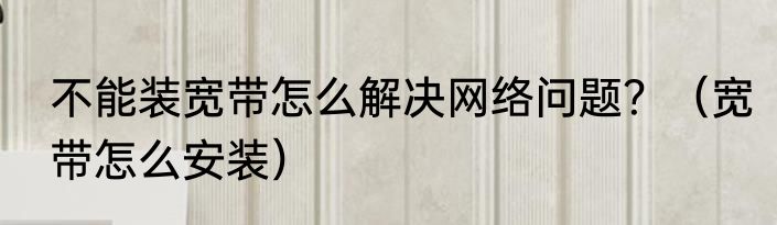 不能装宽带怎么解决网络问题？（宽带怎么安装）