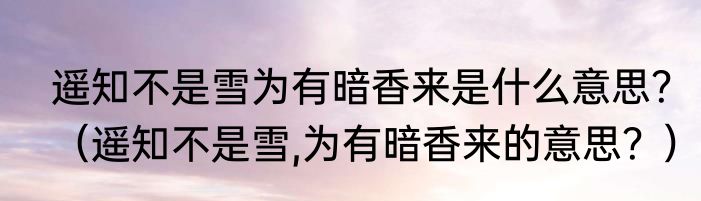 遥知不是雪为有暗香来是什么意思？（遥知不是雪,为有暗香来的意思？）
