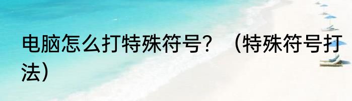 电脑怎么打特殊符号？（特殊符号打法）