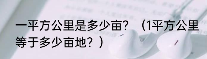 一平方公里是多少亩？（1平方公里等于多少亩地？）