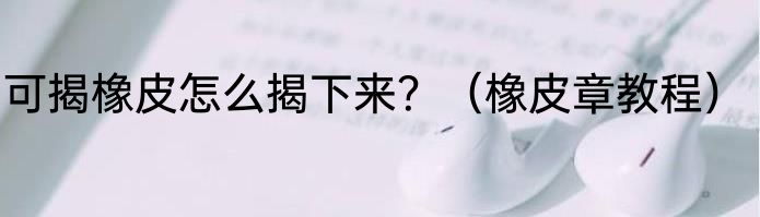 可揭橡皮怎么揭下来？（橡皮章教程）