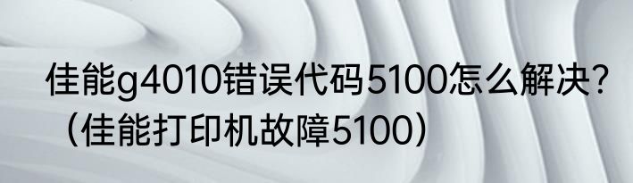 佳能g4010错误代码5100怎么解决？（佳能打印机故障5100）