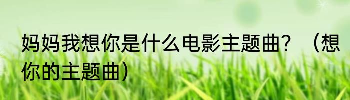 妈妈我想你是什么电影主题曲？（想你的主题曲）