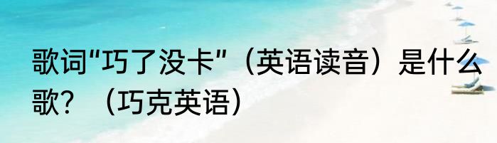 歌词“巧了没卡”（英语读音）是什么歌？（巧克英语）