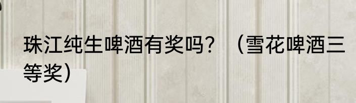 珠江纯生啤酒有奖吗？（雪花啤酒三等奖）