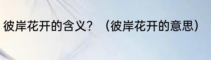 彼岸花开的含义？（彼岸花开的意思）