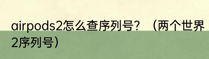 airpods2怎么查序列号？（两个世界2序列号）